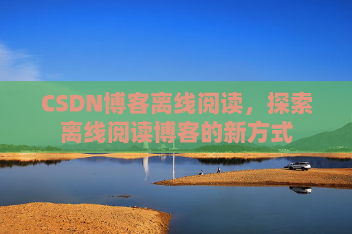 CSDN博客离线阅读，探索离线阅读博客的新方式